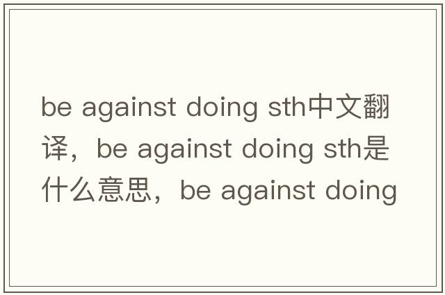 be against doing sth中文翻譯，be against doing sth是什么意思，be against doing sth發(fā)音、用法及例句