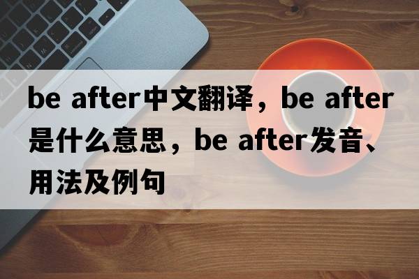 be after中文翻譯，be after是什么意思，be after發(fā)音、用法及例句
