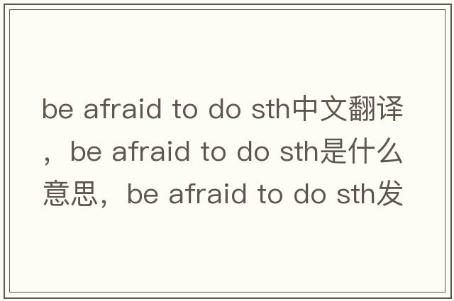 be afraid to do sth中文翻譯，be afraid to do sth是什么意思，be afraid to do sth發(fā)音、用法及例句