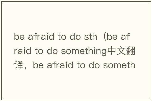be afraid to do sth（be afraid to do something中文翻譯，be afraid to do something是什么意思，be afraid to do som