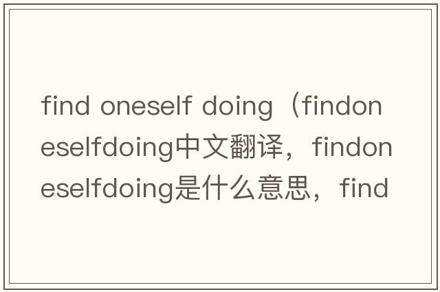 find oneself doing（findoneselfdoing中文翻譯，findoneselfdoing是什么意思，findoneselfdoing發(fā)音、用法及例句）