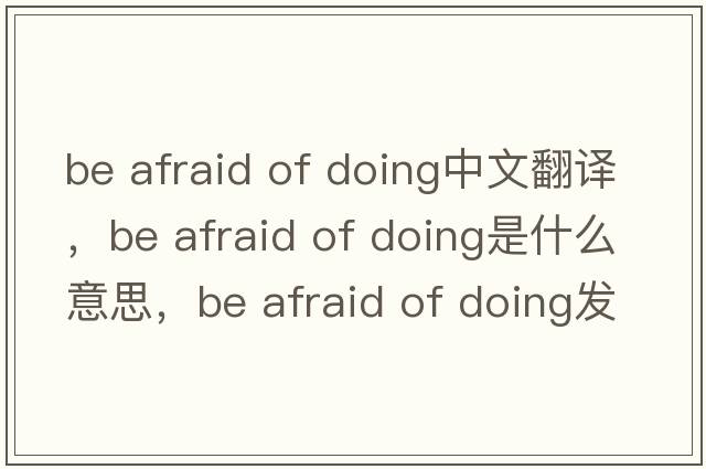 be afraid of doing中文翻譯，be afraid of doing是什么意思，be afraid of doing發(fā)音、用法及例句