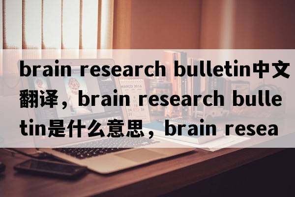 brain research bulletin中文翻譯，brain research bulletin是什么意思，brain research bulletin發(fā)音、用法及例句