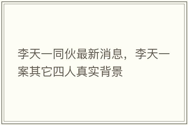 李天一同伙最新消息，李天一案其它四人真實(shí)背景