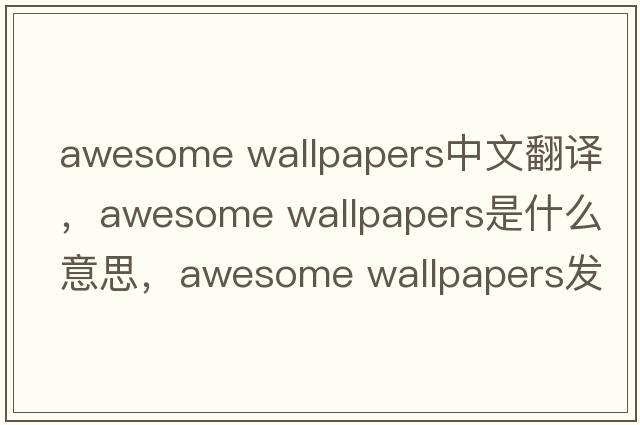 awesome wallpapers中文翻譯，awesome wallpapers是什么意思，awesome wallpapers發(fā)音、用法及例句
