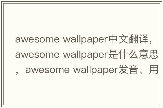 awesome wallpaper中文翻譯，awesome wallpaper是什么意思，awesome wallpaper發(fā)音、用法及例句