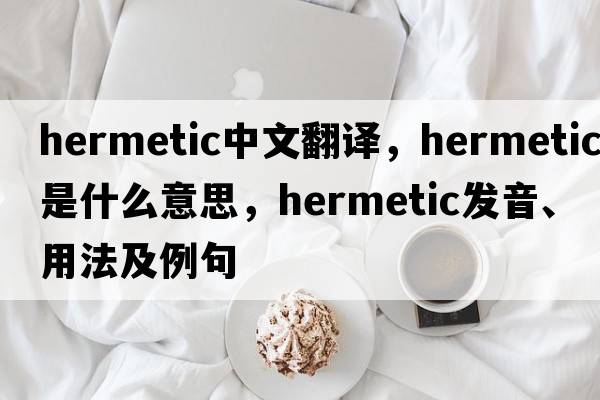 hermetic中文翻譯，hermetic是什么意思，hermetic發(fā)音、用法及例句