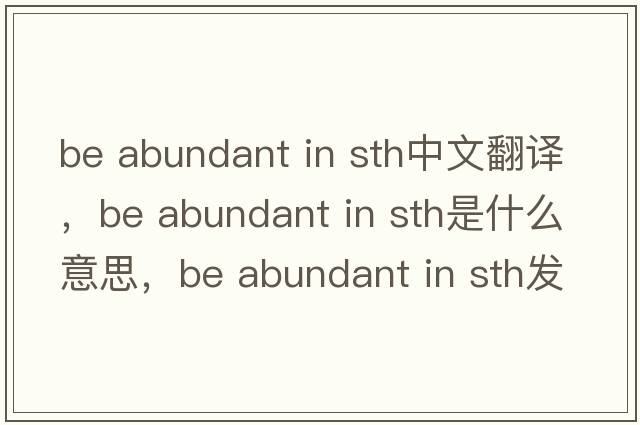 be abundant in sth中文翻譯，be abundant in sth是什么意思，be abundant in sth發(fā)音、用法及例句