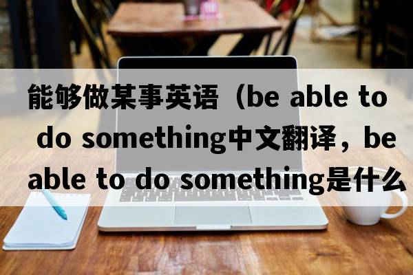 能夠做某事英語(yǔ)（be able to do something中文翻譯，be able to do something是什么意思，be able to do something發(fā)音、用法及例句）