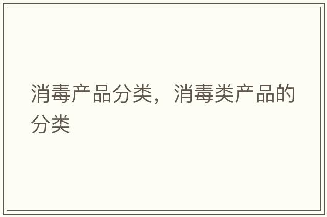 消毒產(chǎn)品分類(lèi)，消毒類(lèi)產(chǎn)品的分類(lèi)