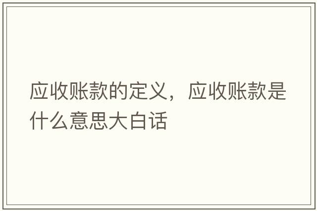 應收賬款的定義，應收賬款是什么意思大白話(huà)