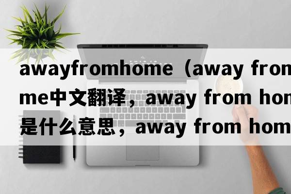 awayfromhome（away from home中文翻譯，away from home是什么意思，away from home發(fā)音、用法及例句）