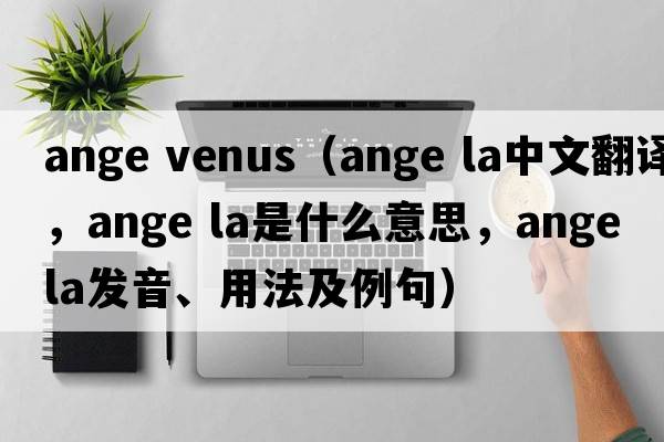 ange venus（ange la中文翻譯，ange la是什么意思，ange la發(fā)音、用法及例句）