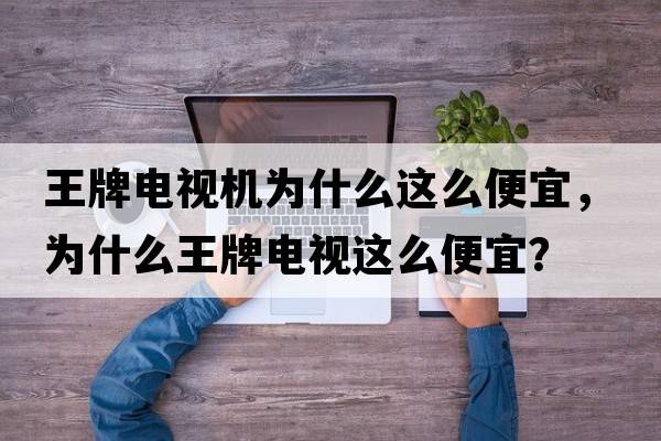 王牌電視機為什么這么便宜，為什么王牌電視這么便宜？