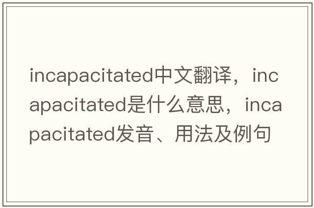 incapacitated中文翻譯，incapacitated是什么意思，incapacitated發(fā)音、用法及例句