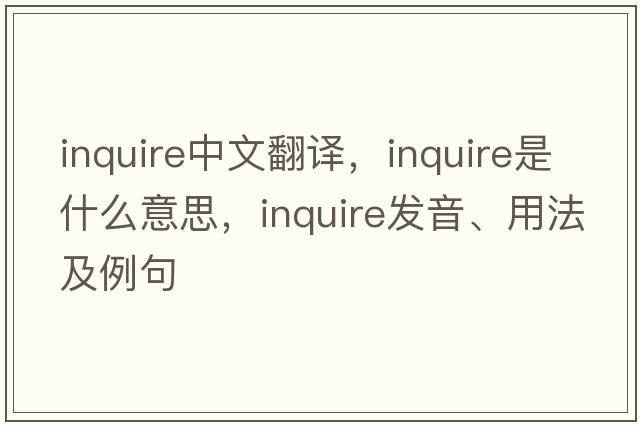 inquire中文翻譯，inquire是什么意思，inquire發(fā)音、用法及例句