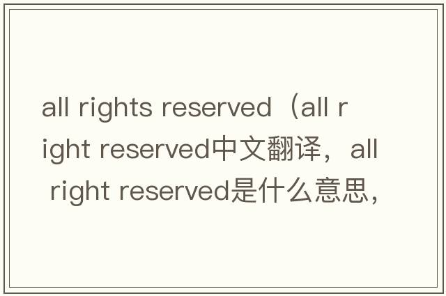 all rights reserved（all right reserved中文翻譯，all right reserved是什么意思，all right reserved發(fā)音、用法及例句）