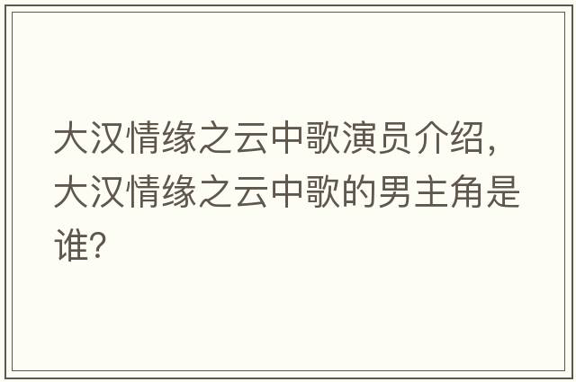 大漢情緣之云中歌演員介紹，大漢情緣之云中歌的男主角是誰(shuí)？
