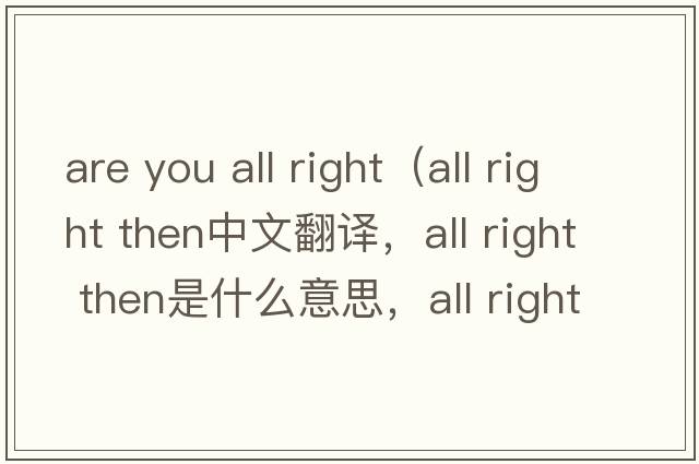 are you all right（all right then中文翻譯，all right then是什么意思，all right then發(fā)音、用法及例句）