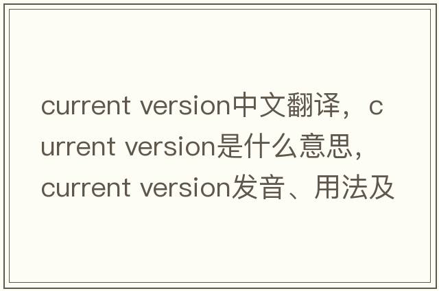 current version中文翻譯，current version是什么意思，current version發(fā)音、用法及例句