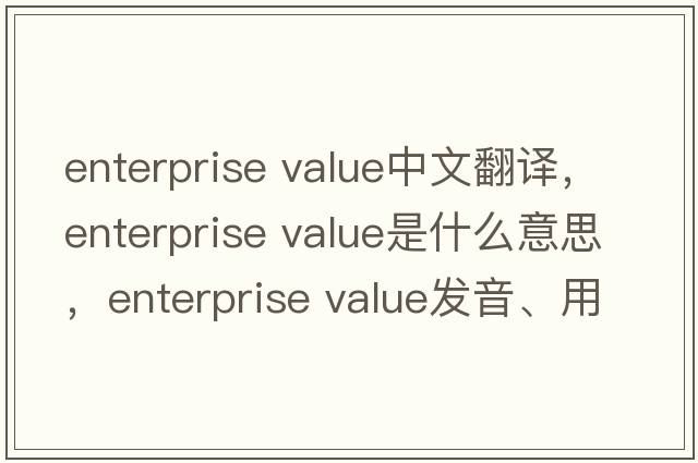 enterprise value中文翻譯，enterprise value是什么意思，enterprise value發(fā)音、用法及例句