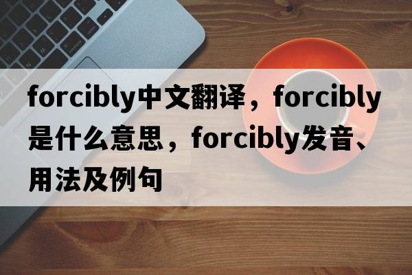 forcibly中文翻譯，forcibly是什么意思，forcibly發(fā)音、用法及例句