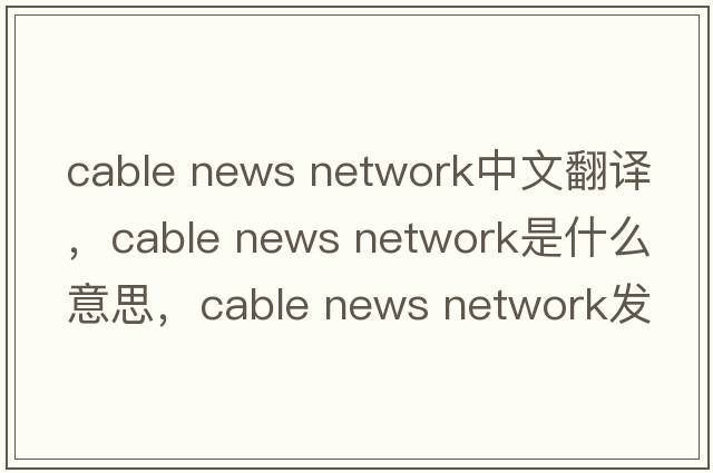 cable news network中文翻譯，cable news network是什么意思，cable news network發(fā)音、用法及例句