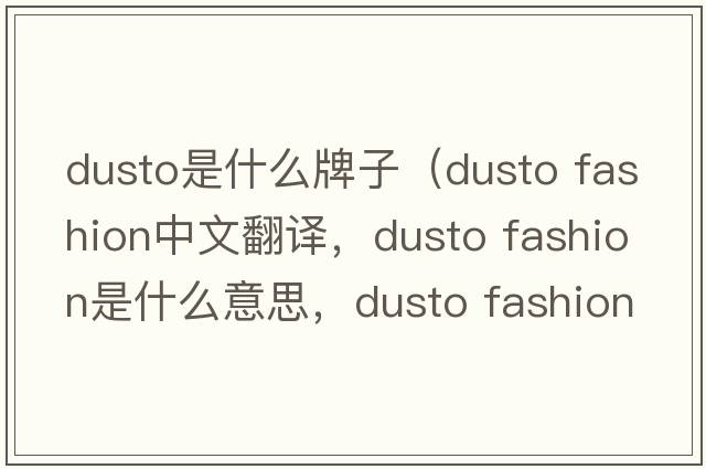 dusto是什么牌子（dusto fashion中文翻譯，dusto fashion是什么意思，dusto fashion發(fā)音、用法及例句）