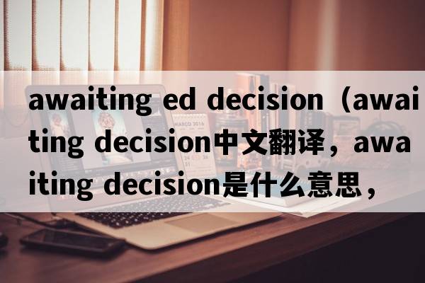awaiting ed decision（awaiting decision中文翻譯，awaiting decision是什么意思，awaiting decision發(fā)音、用法及例句）