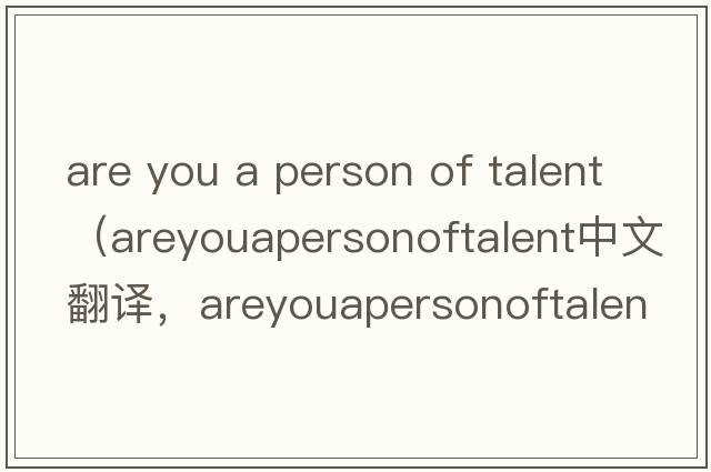 are you a person of talent（areyouapersonoftalent中文翻譯，areyouapersonoftalent是什么意思，areyouapersonoftalen