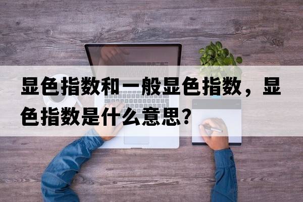 顯色指數和一般顯色指數，顯色指數是什么意思？