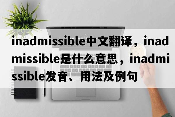 inadmissible中文翻譯，inadmissible是什么意思，inadmissible發(fā)音、用法及例句