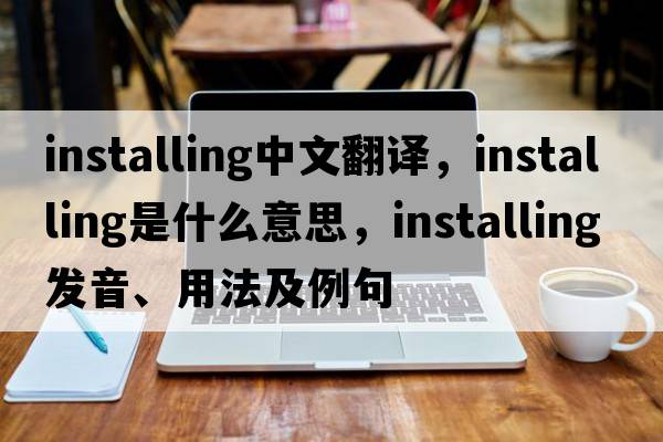installing中文翻譯，installing是什么意思，installing發(fā)音、用法及例句