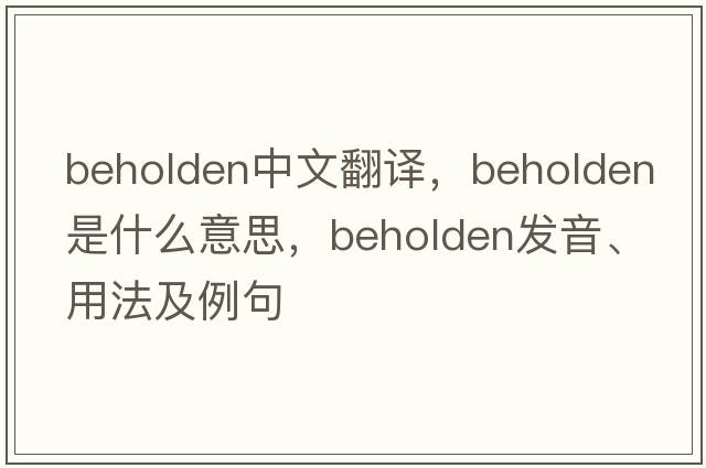 beholden中文翻譯，beholden是什么意思，beholden發(fā)音、用法及例句