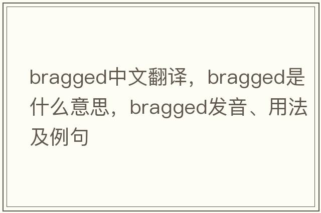 bragged中文翻譯，bragged是什么意思，bragged發(fā)音、用法及例句