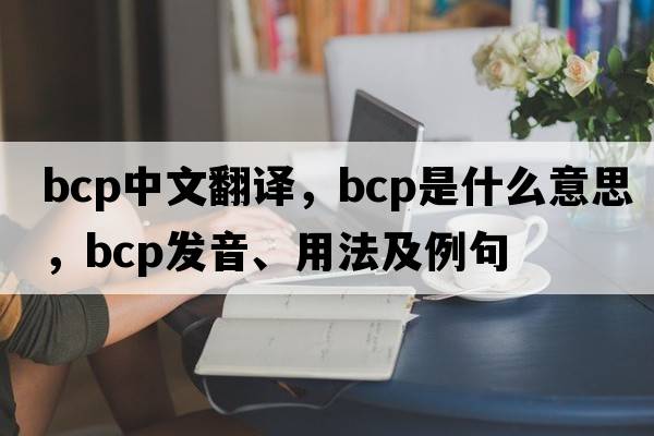 bcp中文翻譯，bcp是什么意思，bcp發(fā)音、用法及例句