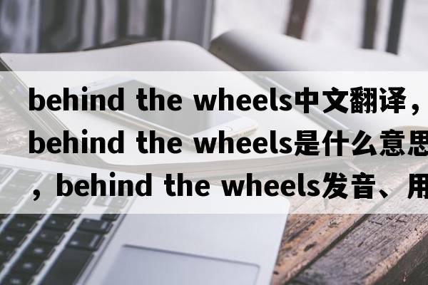 behind the wheels中文翻譯，behind the wheels是什么意思，behind the wheels發(fā)音、用法及例句