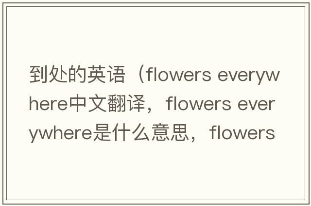 到處的英語(yǔ)（flowers everywhere中文翻譯，flowers everywhere是什么意思，flowers everywhere發(fā)音、用法及例句）