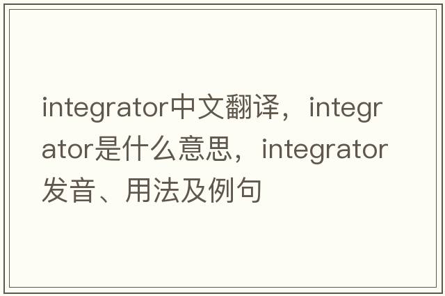 integrator中文翻譯，integrator是什么意思，integrator發(fā)音、用法及例句