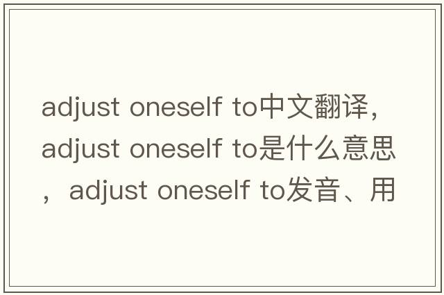 adjust oneself to中文翻譯，adjust oneself to是什么意思，adjust oneself to發(fā)音、用法及例句