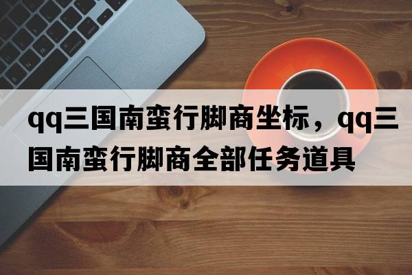 qq三國南蠻行腳商坐標，qq三國南蠻行腳商全部任務(wù)道具