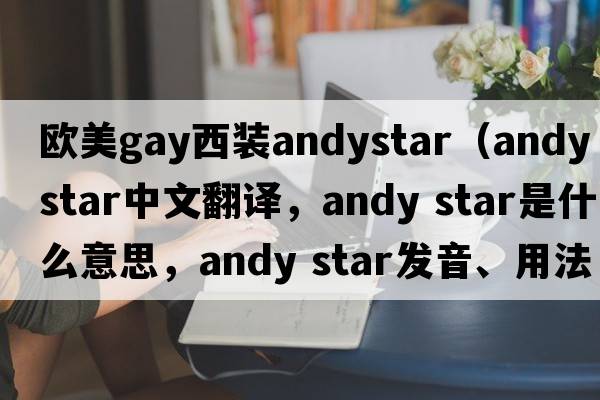歐美gay西裝andystar（andy star中文翻譯，andy star是什么意思，andy star發(fā)音、用法及例句）