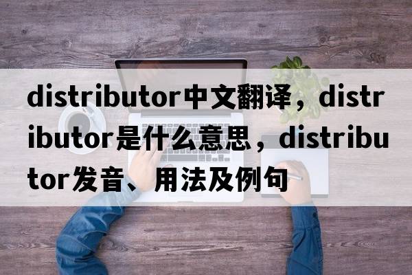 distributor中文翻譯，distributor是什么意思，distributor發(fā)音、用法及例句