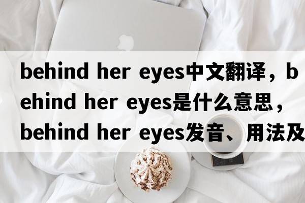 behind her eyes中文翻譯，behind her eyes是什么意思，behind her eyes發(fā)音、用法及例句