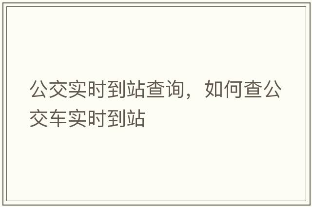 公交實(shí)時(shí)到站查詢(xún)，如何查公交車(chē)實(shí)時(shí)到站