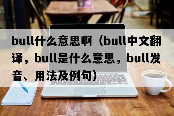 bull什么意思?。╞ull中文翻譯，bull是什么意思，bull發(fā)音、用法及例句）