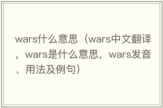 wars什么意思（wars中文翻譯，wars是什么意思，wars發(fā)音、用法及例句）