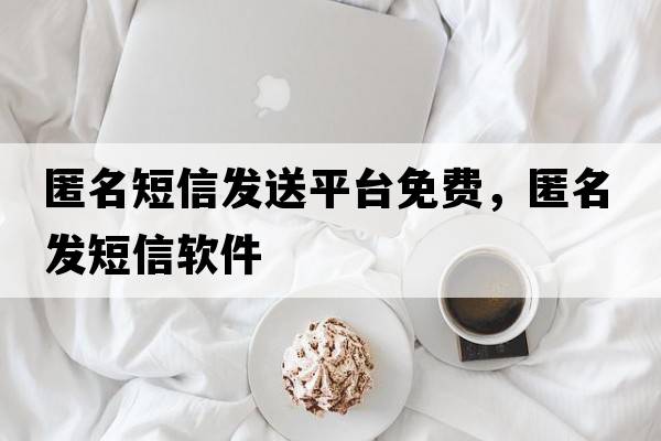 匿名短信發(fā)送平臺免費，匿名發(fā)短信軟件