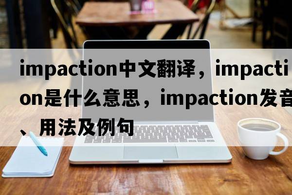 impaction中文翻譯，impaction是什么意思，impaction發(fā)音、用法及例句