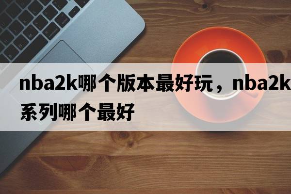 nba2k哪個(gè)版本最好玩，nba2k系列哪個(gè)最好